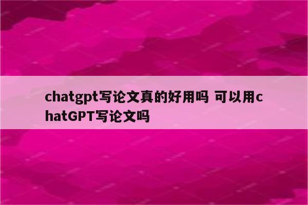 chatgpt写论文真的好用吗 可以用chatGPT写论文吗