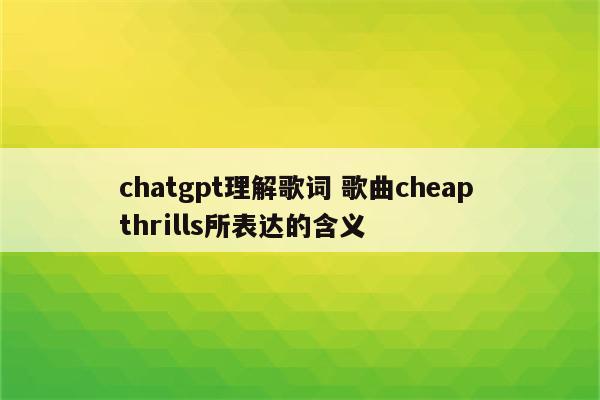 chatgpt理解歌词 歌曲cheap thrills所表达的含义
