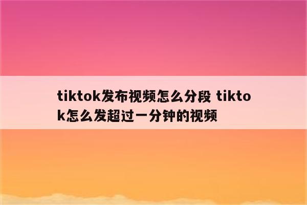 tiktok发布视频怎么分段 tiktok怎么发超过一分钟的视频