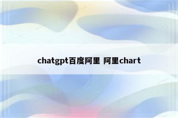 chatgpt百度阿里 阿里chart