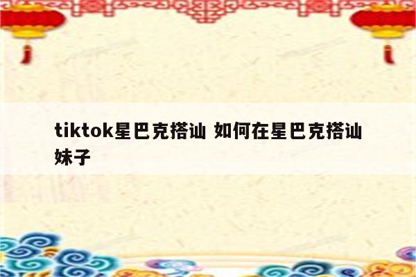 tiktok星巴克搭讪 如何在星巴克搭讪妹子