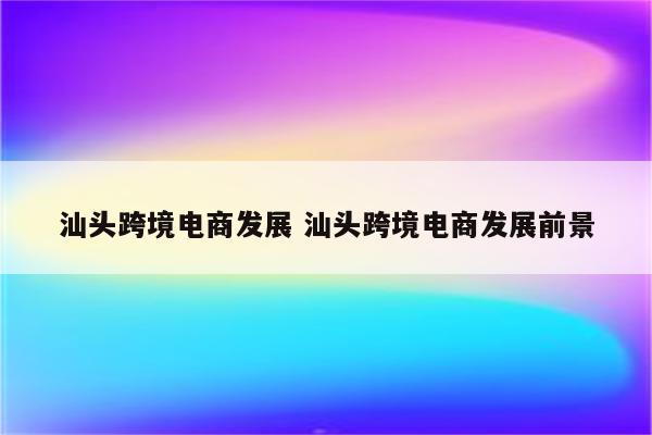 汕头跨境电商发展 汕头跨境电商发展前景