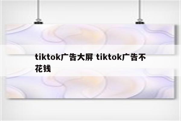 tiktok广告大屏 tiktok广告不花钱