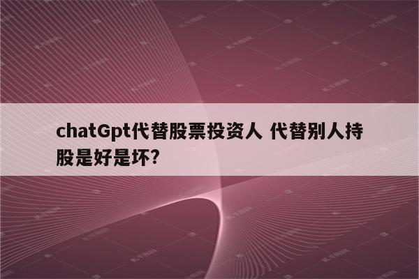 chatGpt代替股票投资人 代替别人持股是好是坏?