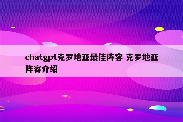 chatgpt克罗地亚最佳阵容 克罗地亚阵容介绍