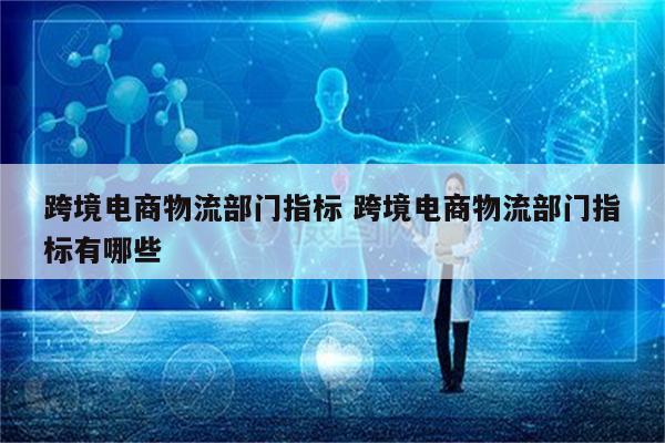 跨境电商物流部门指标 跨境电商物流部门指标有哪些