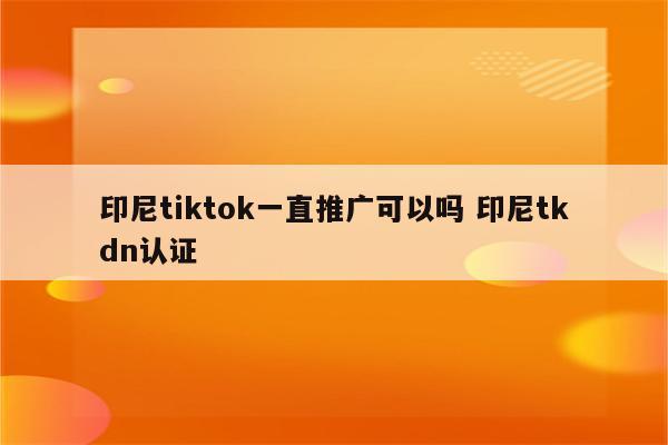 印尼tiktok一直推广可以吗 印尼tkdn认证