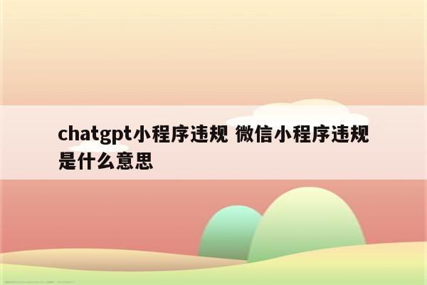 chatgpt小程序违规 微信小程序违规是什么意思