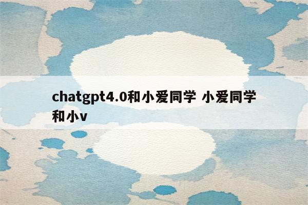 chatgpt4.0和小爱同学 小爱同学和小v