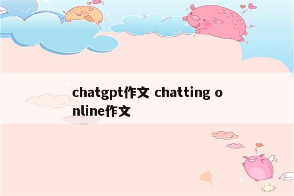 chatgpt作文 chatting online作文