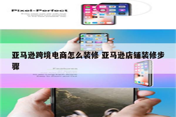 亚马逊跨境电商怎么装修 亚马逊店铺装修步骤