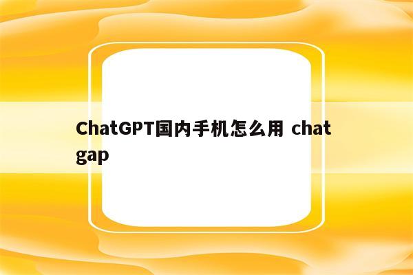 ChatGPT国内手机怎么用 chat gap