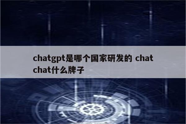 chatgpt是哪个国家研发的 chatchat什么牌子