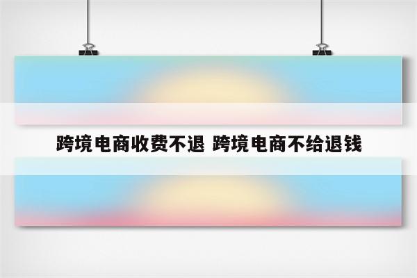 跨境电商收费不退 跨境电商不给退钱