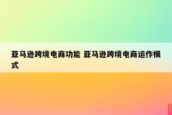 亚马逊跨境电商功能 亚马逊跨境电商运作模式