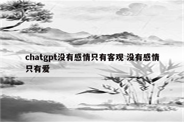 chatgpt没有感情只有客观 没有感情只有爱