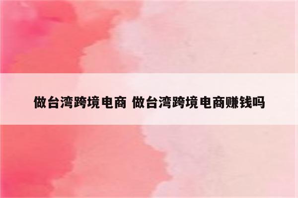 做台湾跨境电商 做台湾跨境电商赚钱吗