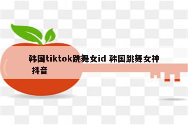韩国tiktok跳舞女id 韩国跳舞女神 抖音