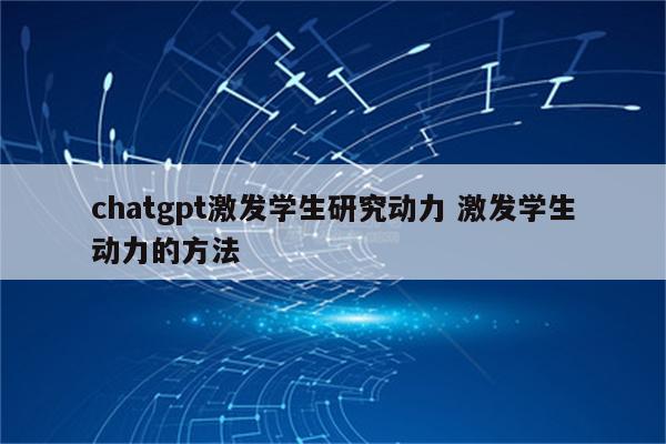chatgpt激发学生研究动力 激发学生动力的方法