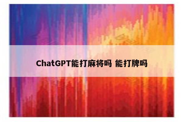 ChatGPT能打麻将吗 能打牌吗