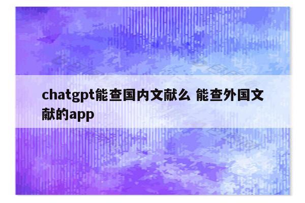 chatgpt能查国内文献么 能查外国文献的app