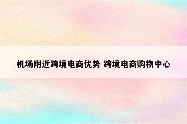 机场附近跨境电商优势 跨境电商购物中心