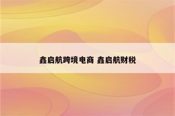 鑫启航跨境电商 鑫启航财税