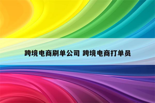 跨境电商刷单公司 跨境电商打单员