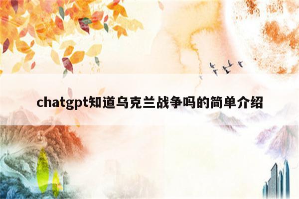 chatgpt知道乌克兰战争吗的简单介绍
