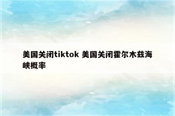 美国关闭tiktok 美国关闭霍尔木兹海峡概率