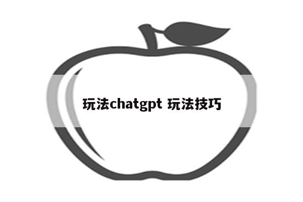 玩法chatgpt 玩法技巧