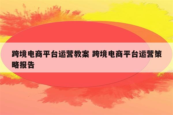 跨境电商平台运营教案 跨境电商平台运营策略报告