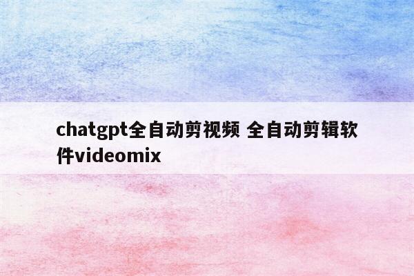 chatgpt全自动剪视频 全自动剪辑软件videomix