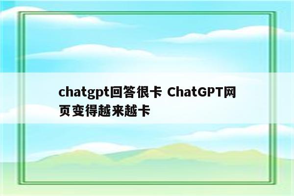 chatgpt回答很卡 ChatGPT网页变得越来越卡