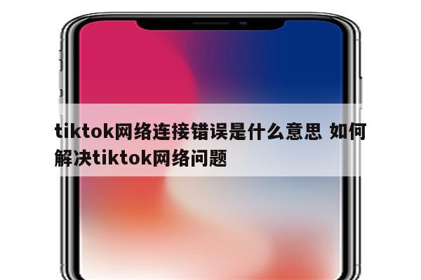 tiktok网络连接错误是什么意思 如何解决tiktok网络问题