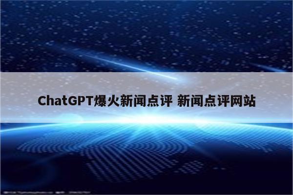ChatGPT爆火新闻点评 新闻点评网站