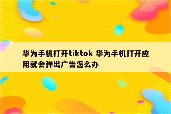 华为手机打开tiktok 华为手机打开应用就会弹出广告怎么办