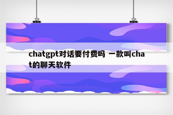 chatgpt对话要付费吗 一款叫chat的聊天软件