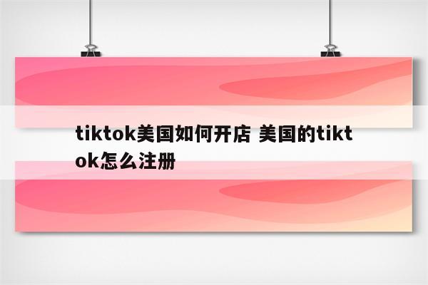 tiktok美国如何开店 美国的tiktok怎么注册