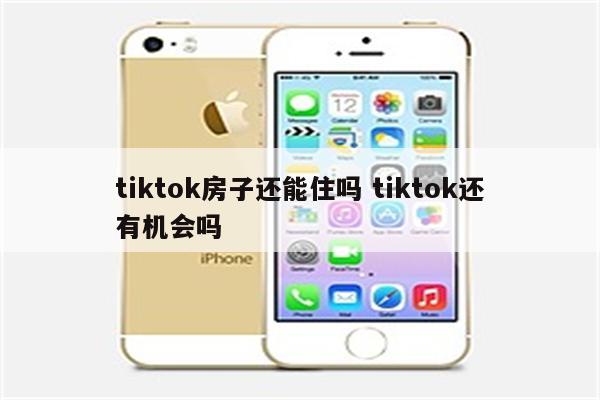 tiktok房子还能住吗 tiktok还有机会吗