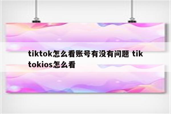 tiktok怎么看账号有没有问题 tiktokios怎么看