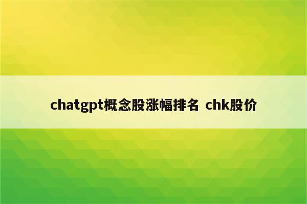 chatgpt概念股涨幅排名 chk股价