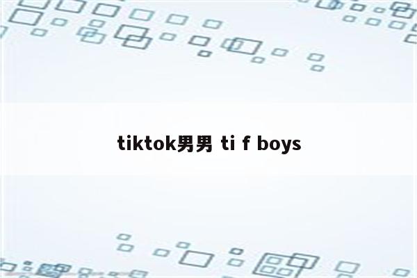 tiktok男男 ti f boys