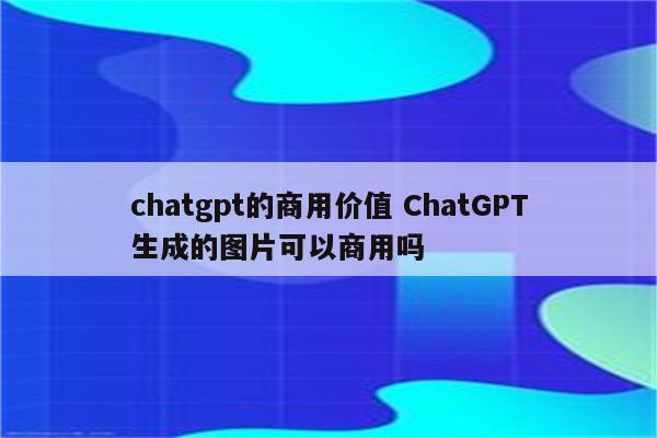 chatgpt的商用价值 ChatGPT生成的图片可以商用吗