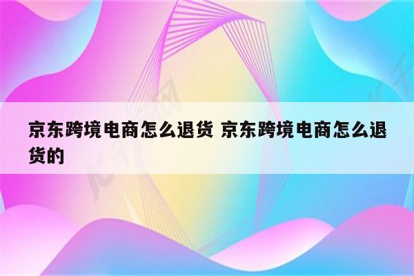 京东跨境电商怎么退货 京东跨境电商怎么退货的