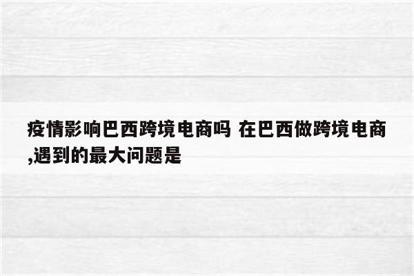 疫情影响巴西跨境电商吗 在巴西做跨境电商,遇到的最大问题是