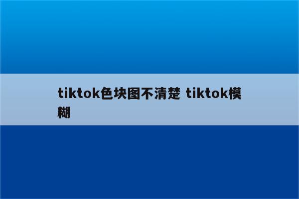 tiktok色块图不清楚 tiktok模糊