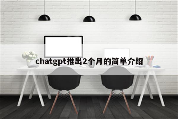 chatgpt推出2个月的简单介绍