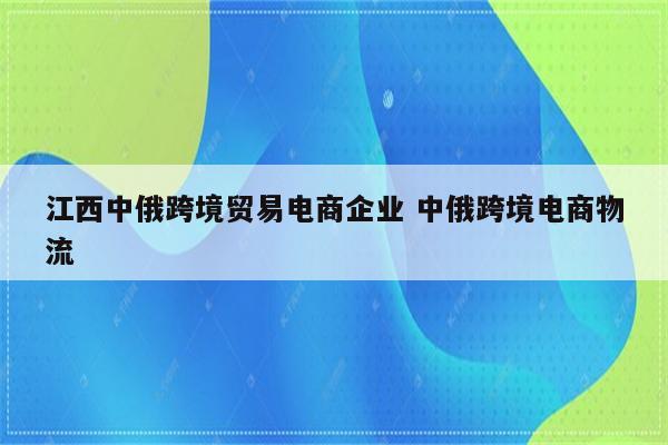 江西中俄跨境贸易电商企业 中俄跨境电商物流