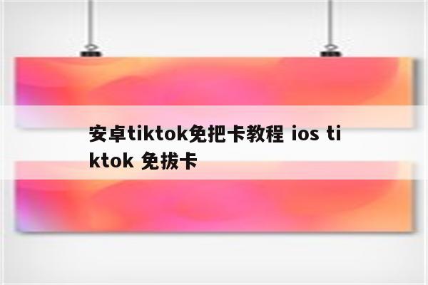 安卓tiktok免把卡教程 ios tiktok 免拔卡